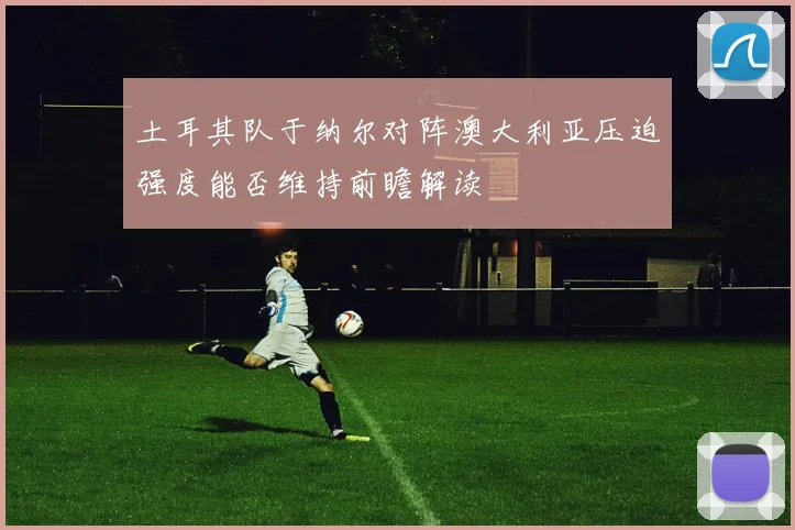 土耳其队于纳尔对阵澳大利亚压迫强度能否维持前瞻解读