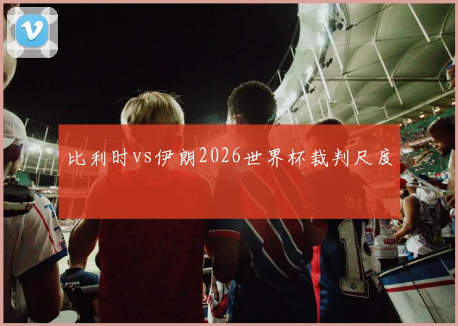 比利时vs伊朗2026世界杯裁判尺度