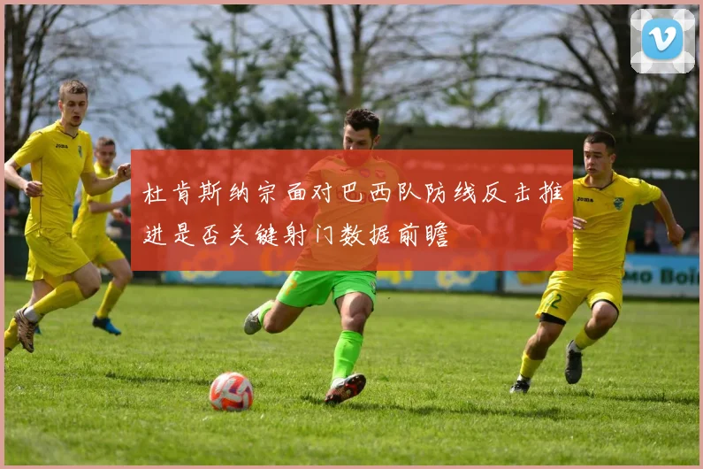 杜肯斯纳宗面对巴西队防线反击推进是否关键射门数据前瞻