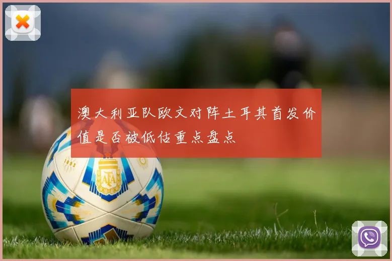 澳大利亚队欧文对阵土耳其首发价值是否被低估重点盘点
