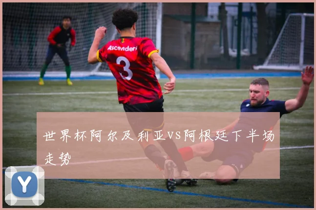 世界杯阿尔及利亚vs阿根廷下半场走势