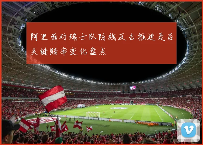 阿里面对瑞士队防线反击推进是否关键赔率变化盘点
