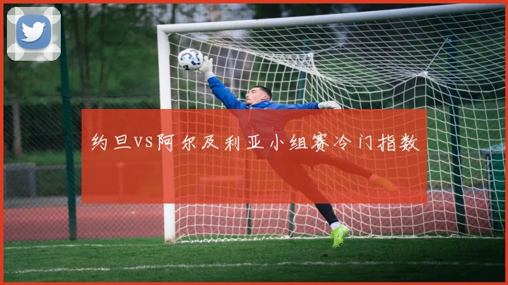 约旦vs阿尔及利亚小组赛冷门指数