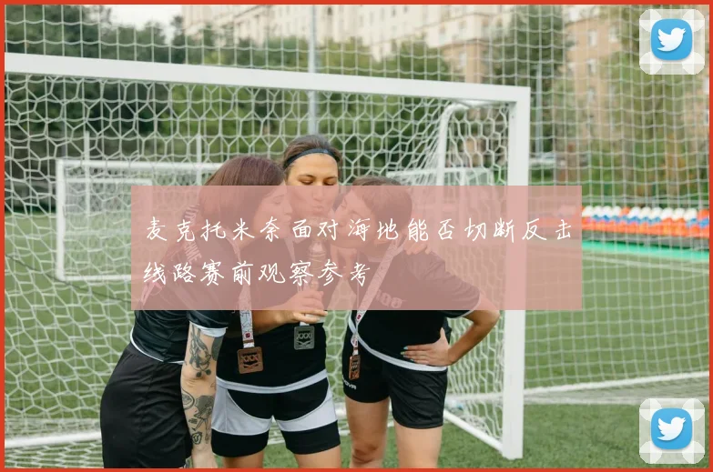 麦克托米奈面对海地能否切断反击线路赛前观察参考