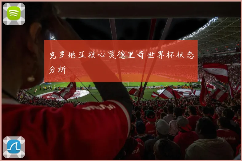 克罗地亚核心莫德里奇世界杯状态分析