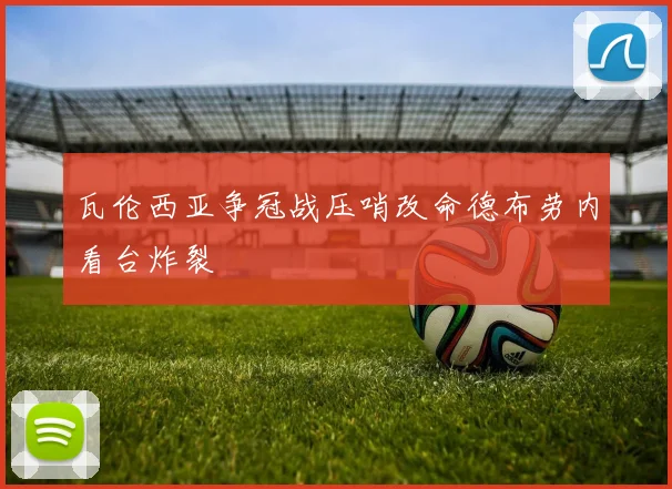 瓦伦西亚争冠战压哨改命德布劳内看台炸裂