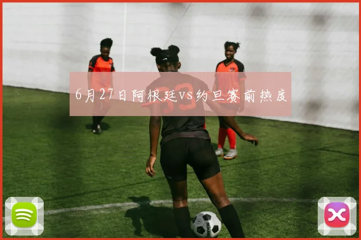 6月27日阿根廷vs约旦赛前热度