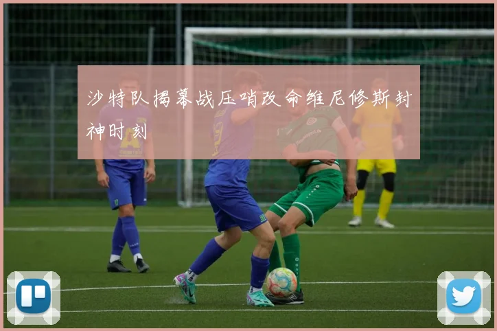 沙特队揭幕战压哨改命维尼修斯封神时刻