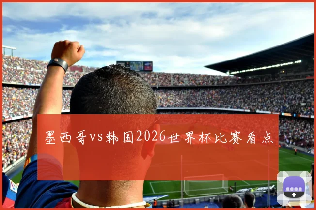 墨西哥vs韩国2026世界杯比赛看点