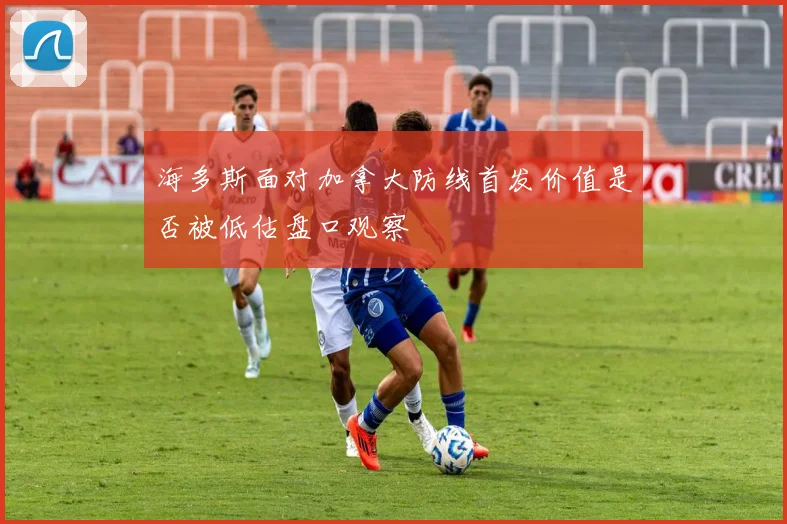 海多斯面对加拿大防线首发价值是否被低估盘口观察