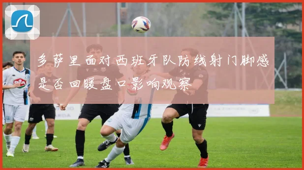 多萨里面对西班牙队防线射门脚感是否回暖盘口影响观察