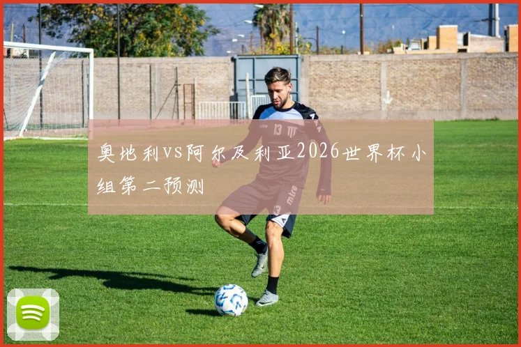 奥地利vs阿尔及利亚2026世界杯小组第二预测