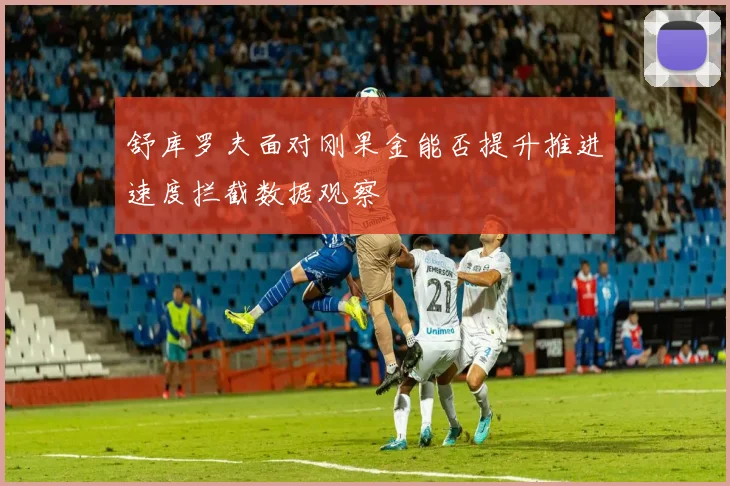 舒库罗夫面对刚果金能否提升推进速度拦截数据观察