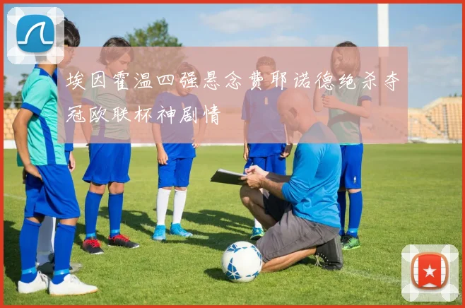 埃因霍温四强悬念费耶诺德绝杀夺冠欧联杯神剧情