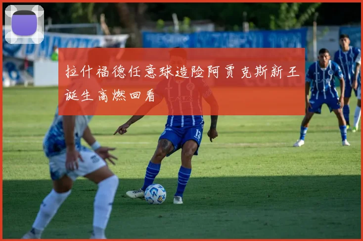 拉什福德任意球造险阿贾克斯新王诞生高燃回看