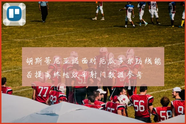 胡斯蒂尼亚诺面对厄瓜多尔防线能否提高终结效率射门数据参考