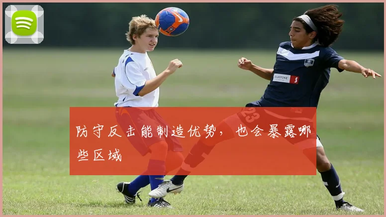 防守反击能制造优势,也会暴露哪些区域