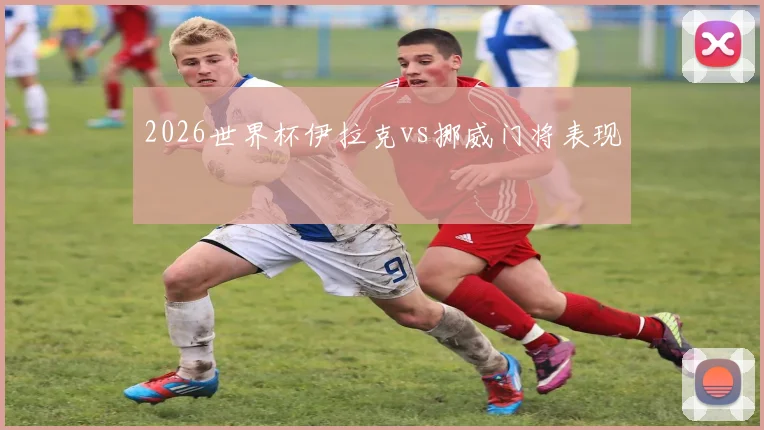 2026世界杯伊拉克vs挪威门将表现