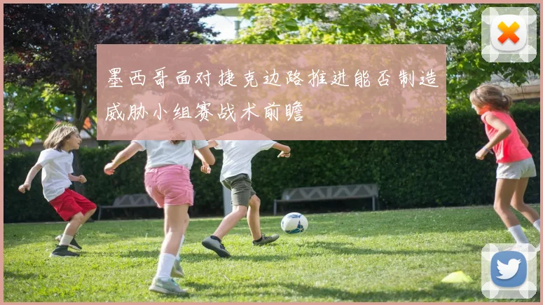 墨西哥面对捷克边路推进能否制造威胁小组赛战术前瞻