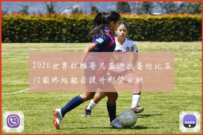 2026世界杯维蒂尼亚迎战哥伦比亚门前终结能否提升形势分析