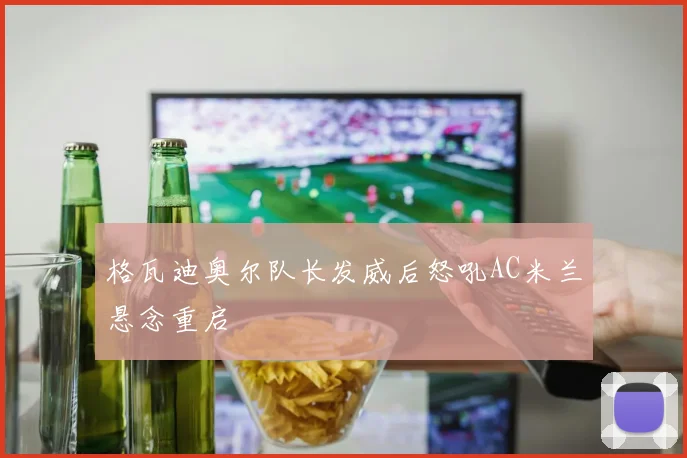 格瓦迪奥尔队长发威后怒吼AC米兰悬念重启