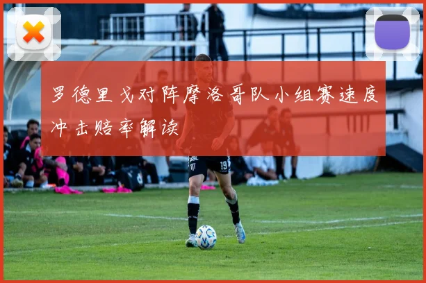 罗德里戈对阵摩洛哥队小组赛速度冲击赔率解读