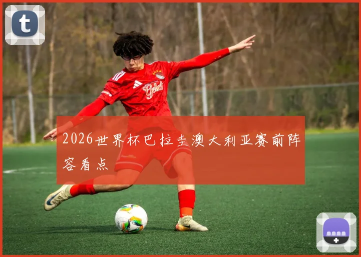 2026世界杯巴拉圭澳大利亚赛前阵容看点