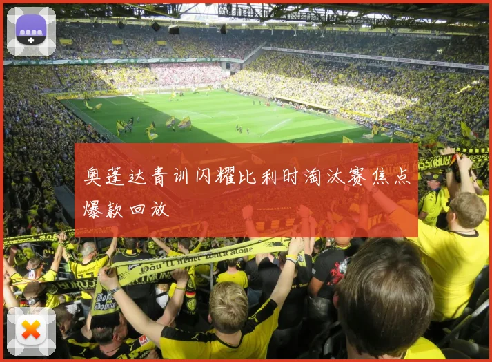 奥蓬达青训闪耀比利时淘汰赛焦点爆款回放
