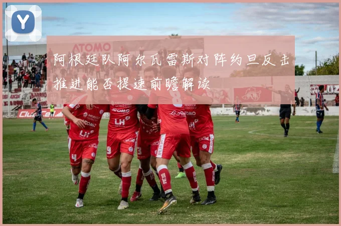 阿根廷队阿尔瓦雷斯对阵约旦反击推进能否提速前瞻解读