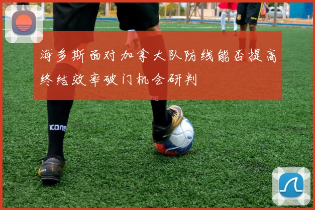 海多斯面对加拿大队防线能否提高终结效率破门机会研判