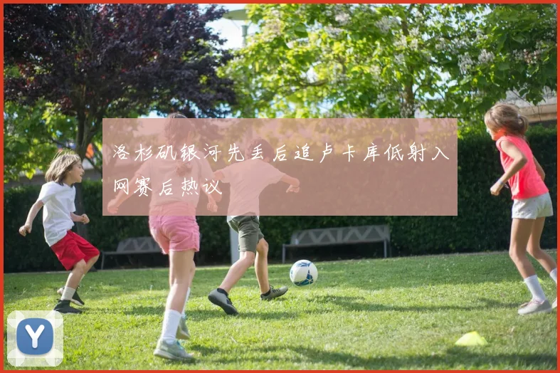 洛杉矶银河先丢后追卢卡库低射入网赛后热议