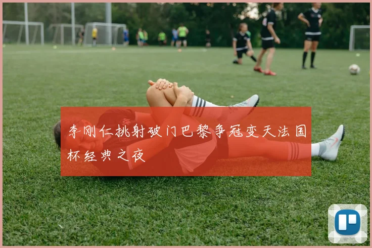 李刚仁挑射破门巴黎争冠变天法国杯经典之夜