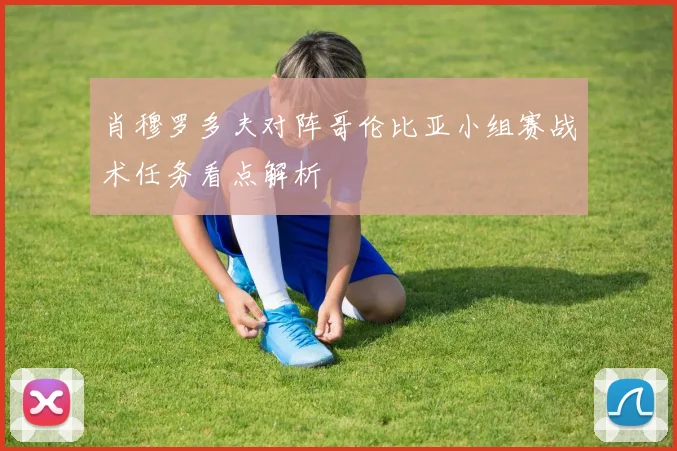 肖穆罗多夫对阵哥伦比亚小组赛战术任务看点解析