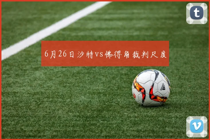 6月26日沙特vs佛得角裁判尺度