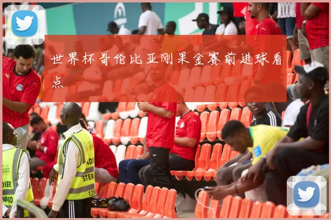 世界杯哥伦比亚刚果金赛前进球看点