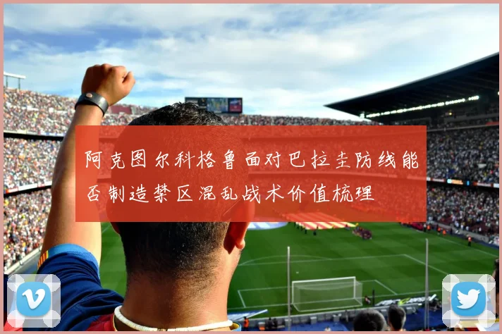 阿克图尔科格鲁面对巴拉圭防线能否制造禁区混乱战术价值梳理