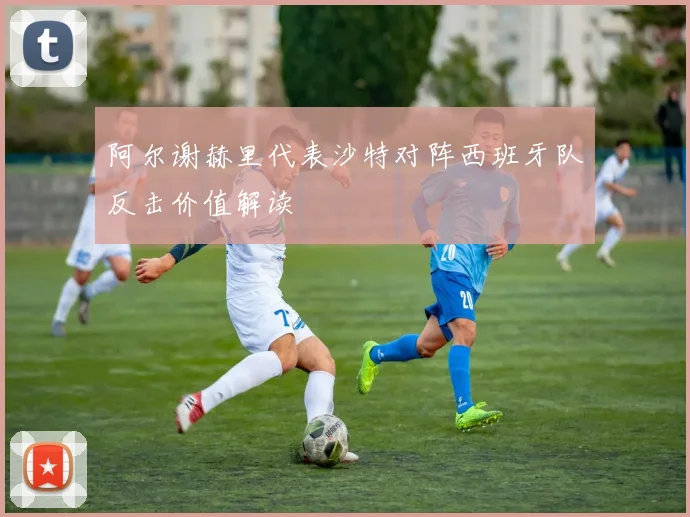 阿尔谢赫里代表沙特对阵西班牙队反击价值解读