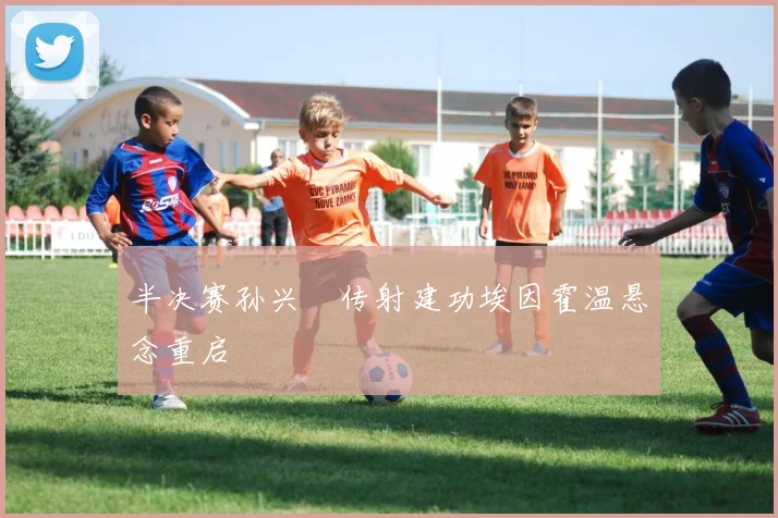 半决赛孙兴慜传射建功埃因霍温悬念重启