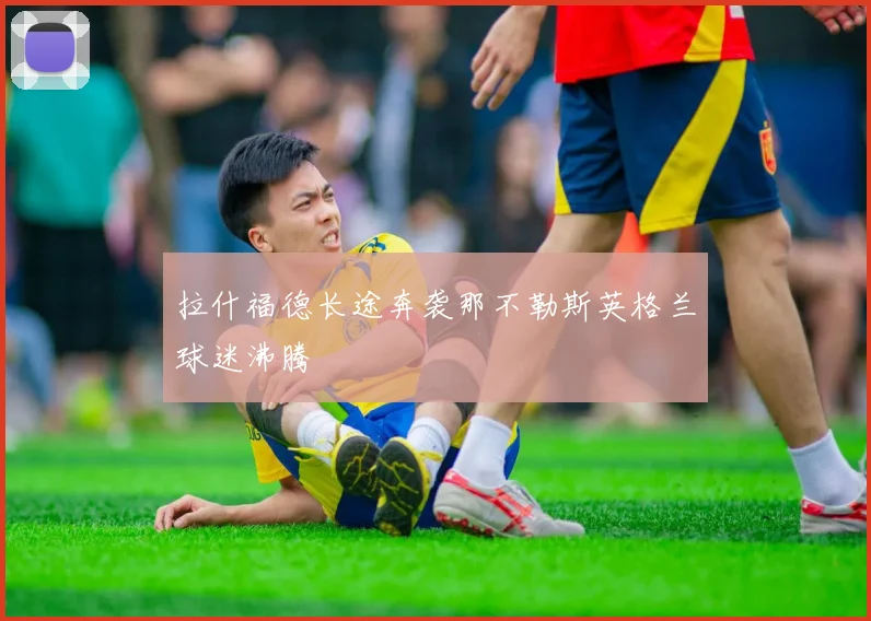 拉什福德长途奔袭那不勒斯英格兰球迷沸腾