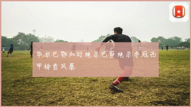 毕尔巴鄂加时绝杀巴萨绝杀夺冠西甲榜首风暴