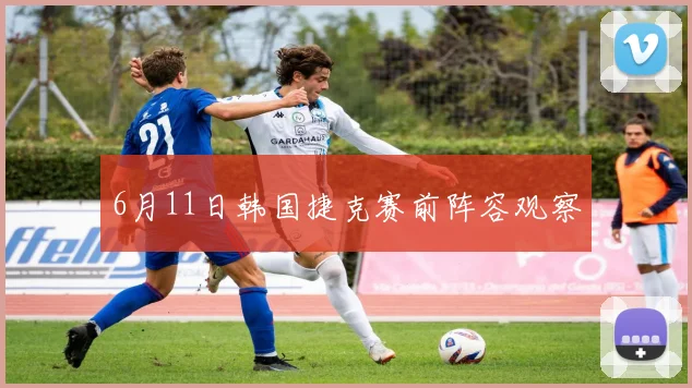 6月11日韩国捷克赛前阵容观察