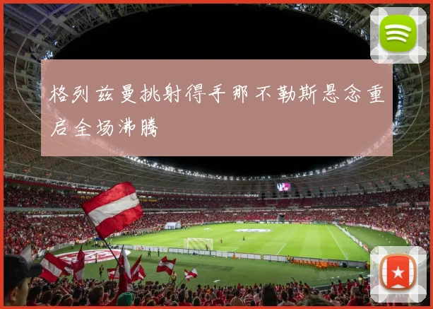 格列兹曼挑射得手那不勒斯悬念重启全场沸腾
