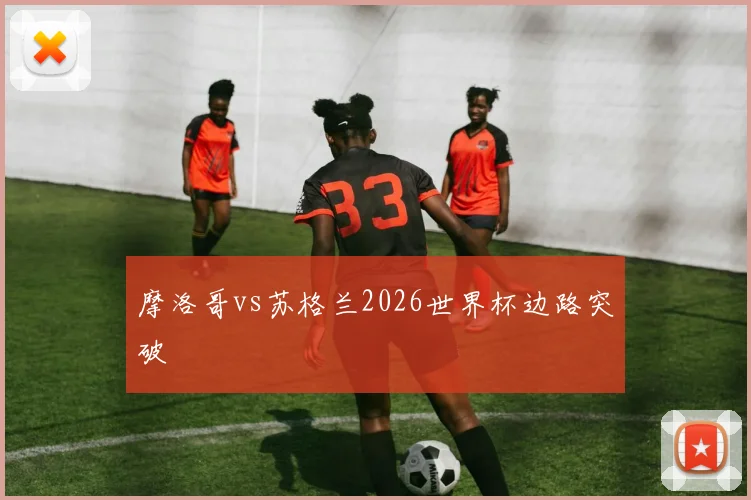 摩洛哥vs苏格兰2026世界杯边路突破