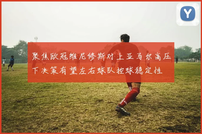 聚焦欧冠维尼修斯对上亚马尔高压下决策有望左右球队控球稳定性