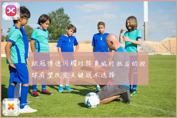 欧冠博德闪耀对阵曼城对抗后的控球有望改变关键战术选择