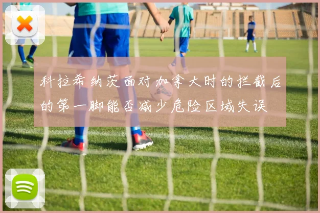 科拉希纳茨面对加拿大时的拦截后的第一脚能否减少危险区域失误