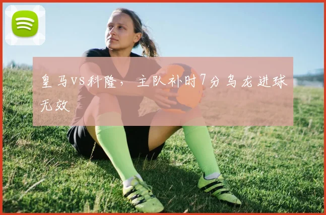 皇马vs科隆，主队补时7分乌龙进球无效