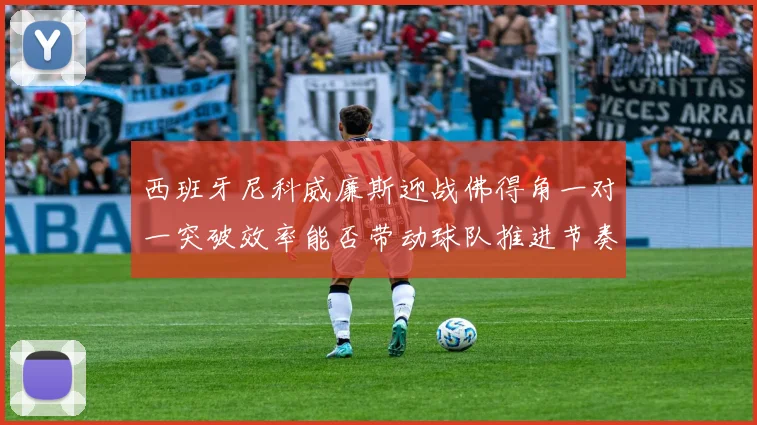 西班牙尼科威廉斯迎战佛得角一对一突破效率能否带动球队推进节奏