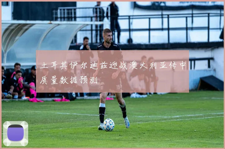土耳其伊尔迪兹迎战澳大利亚传中质量数据预测