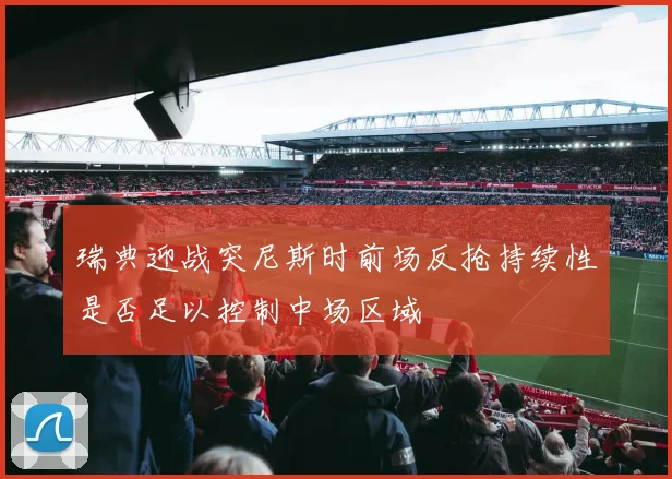 瑞典迎战突尼斯时前场反抢持续性是否足以控制中场区域